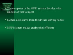 The computer in the MPFI system decides what 
amount of fuel to inject 
System also learns from the drivers driving habits