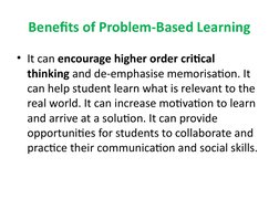 Benefits of Problem-Based Learning
• It can encourage higher order critical 
thinking and de-emphasise memorisation. It 
can