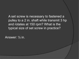 A set screw is necessary to fastened a 
pulley to a 2 in. shaft while transmit 3 hp 
and rotates at 150 rpm? What is the 
typ