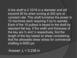 A line shaft is 2 15/16 in a diameter and will 
transmit 50 hp when turning at 200 rpm at 
constant rate. This shaft furnishe
