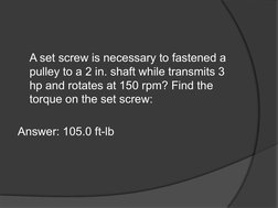 A set screw is necessary to fastened a 
pulley to a 2 in. shaft while transmits 3 
hp and rotates at 150 rpm? Find the 
torqu