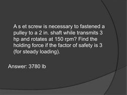 A s et screw is necessary to fastened a 
pulley to a 2 in. shaft while transmits 3 
hp and rotates at 150 rpm? Find the 
hold