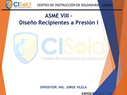 EXPOSITOR ING. JORGE VILELA
CENTRO DE INSTRUCCIÓN EN SOLDADURA - CISOLD
ASME VIII –
Diseño Recipientes a Presión I
EXPOSITOR: