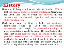 History
Hermann Ebbinghaus invented the method in 1879 to 
test the mental ability of school children in Germany. 
He used th