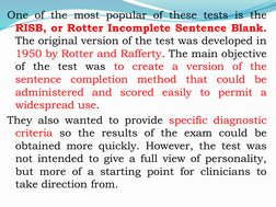 One of the most popular of these tests is the 
RISB, or Rotter Incomplete Sentence Blank. 
The original version of the test w