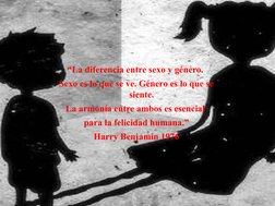 “La diferencia entre sexo y género. 
Sexo es lo que se ve. Género es lo que se 
siente.
La armonía entre ambos es esencial 
p