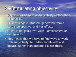 Re-formulating objectivity
Re-formulating objectivity
• Objectivity as a form of subjectivity (rather than 
Objectivity as a