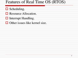 Features of Real Time OS (RTOS)
Scheduling.
Resource Allocation.
Interrupt Handling.
Other issues like kernel size.
7
