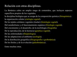 4
Relación con otras disciplinas.
La Botánica
Botánica cubre un amplio rango de contenidos, que incluyen aspectos 
específico