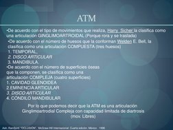 ATM 
•De acuerdo con el número de huesos que la conforman Welden E. Bell, la 
clasifica como una articulación COMPUESTA (tr