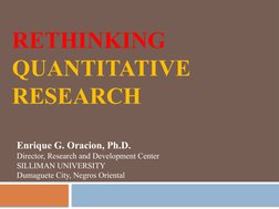 RETHINKING 
QUANTITATIVE 
RESEARCH 
Enrique G. Oracion, Ph.D.
Director, Research and Development Center
SILLIMAN UNIVERSITY
D
