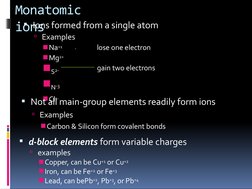 Monatomic 
ions
Ions formed from a single atom
Examples
◾Na+1
 
 lose one electron
◾Mg2+
gain two electrons
◾S2-
◾N-3
◾Cl1-