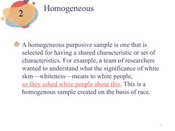Homogeneous
A homogeneous purposive sample is one that is 
selected for having a shared characteristic or set of 
characteris