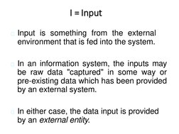 I = Input
Input is something from the external
environment that is fed into the system.
In an information system, the input