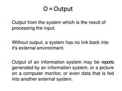 O = Output
Output from the system which is the result of
processing the input.
Without output, a system has no link back in