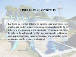 LINEA DE CARGAS TOTALES 
 
 
 
 
 
 
 
 
La línea de cargas totales es aquella que une todos los 
puntos que miden la ene