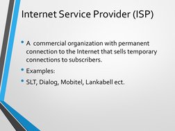 Internet Service Provider (ISP)
• A  commercial organization with permanent 
connection to the Internet that sells temporary