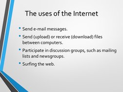 The uses of the Internet
• Send e-mail messages.
• Send (upload) or receive (download) files 
between computers.
• Participat