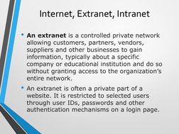 Internet, Extranet, Intranet
• An extranet is a controlled private network 
allowing customers, partners, vendors, 
suppliers