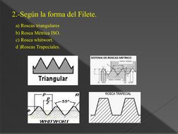 2.-Según la forma del Filete.
  a) Roscas triangulares
   b) Rosca Métrica ISO.
   c) Rosca whitwort.
   d )Roscas Trapeciale