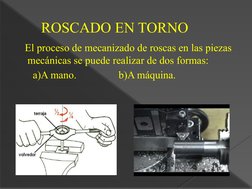 ROSCADO EN TORNO
   El proceso de mecanizado de roscas en las piezas 
mecánicas se puede realizar de dos formas:
      a)A ma