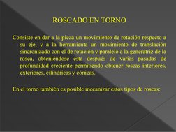 ROSCADO EN TORNO
Consiste en dar a la pieza un movimiento de rotación respecto a 
su eje, y a la herramienta un movimiento de