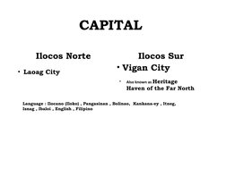 CAPITAL 
Ilocos Norte
• Laoag City
Ilocos Sur 
• Vigan City
•
Also known as Heritage 
Haven of the Far North
Language : Iloca