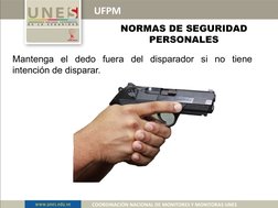UFPM
COORDINACIÓN NACIONAL DE MONITORES Y MONITORAS UNES
NORMAS DE SEGURIDAD 
PERSONALES
Mantenga el dedo fuera del disparado