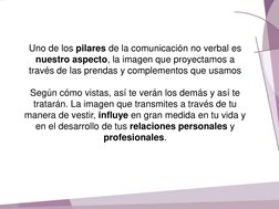 Uno de los pilares de la comunicación no verbal es 
nuestro aspecto, la imagen que proyectamos a 
través de las prendas y com