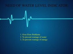 NEED OF WATER LEVEL INDICATOR:
1. Over Flow Problems
2. To prevent wastage of water
3. To prevent wastage of energy
