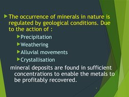 The occurrence of minerals in nature is 
regulated by geological conditions. Due 
to the action of :
Precipitation
Weather