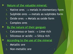 
Nature of the valuable mineral:
1. Native ores   metals in elementary form
2. Sulphide ores  metals as sulphides form
3.