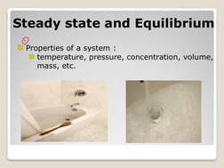 Steady state and Equilibrium
Properties of a system : 
temperature, pressure, concentration, volume, 
mass, etc.
