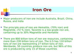 5
Iron Ore
Major producers of iron ore include Australia, Brazil, China, 
Russia, and India 
The principle ores of iron a