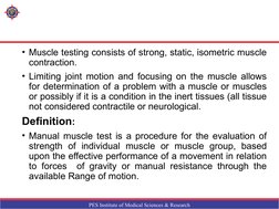 PES Institute of Medical Sciences & Research
• Muscle testing consists of strong, static, isometric muscle 
contraction.  
•