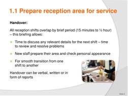 1.1 Prepare reception area for service
Handover:
All reception shifts overlap by brief period (15 minutes to ½ hour) 
– this