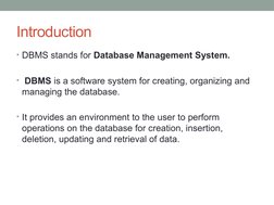Introduction
• DBMS stands for Database Management System.
•  DBMS is a software system for creating, organizing and 
managin