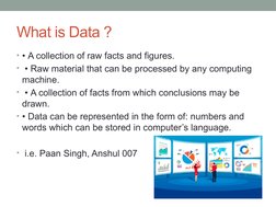 What is Data ?
• • A collection of raw facts and figures.
•  • Raw material that can be processed by any computing 
machine.