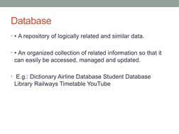 Database
• • A repository of logically related and similar data. 
• • An organized collection of related information so that