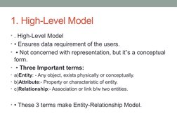 1. High-Level Model
• . High-Level Model 
• • Ensures data requirement of the users.
•  • Not concerned with representation,