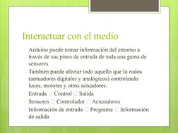 Interactuar con el medio
🞇Arduino puede tomar información del entorno a 
través de sus pines de entrada de toda una gama de