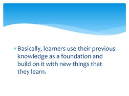 Basically, learners use their previous 
knowledge as a foundation and 
build on it with new things that 
they learn.
