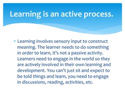 Learning involves sensory input to construct 
meaning. The learner needs to do something 
in order to learn, it’s not a pass