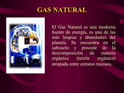 GAS NATURAL
El Gas Natural es una moderna 
fuente de energía, es una de las 
más limpias y abundantes del 
planeta. Se encuen