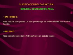 • GAS HUMEDO:
Gas natural que posee un alto porcentaje de hidrocarburos en estado 
liquido.
• GAS SECO:
Gas natural que no ti