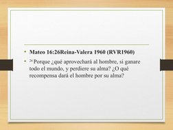 • Mateo 16:26Reina-Valera 1960 (RVR1960)
•
26 Porque ¿qué aprovechará al hombre, si ganare 
todo el mundo, y perdiere su alma
