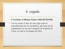 4. cegada
• 2 Corintios 4:4Reina-Valera 1960 (RVR1960)
•
4 en los cuales el dios de este siglo cegó el 
entendimiento de los