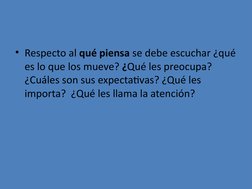 • Respecto al qué piensa se debe escuchar ¿qué 
es lo que los mueve? ¿Qué les preocupa? 
¿Cuáles son sus expectativas? ¿Qué l