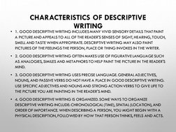CHARACTERISTICS OF DESCRIPTIVE 
WRITING
• 1. GOOD DESCRIPTIVE WRITING INCLUDES MANY VIVID SENSORY DETAILS THAT PAINT 
A PICTU