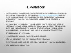 3. HYPERBOLE
• HYPERBOLE IS AN EXAGGERATION THAT IS CREATED TO EMPHASIZE A POINT OR BRING 
OUT A SENSE OF HUMOR. IT IS OFTEN